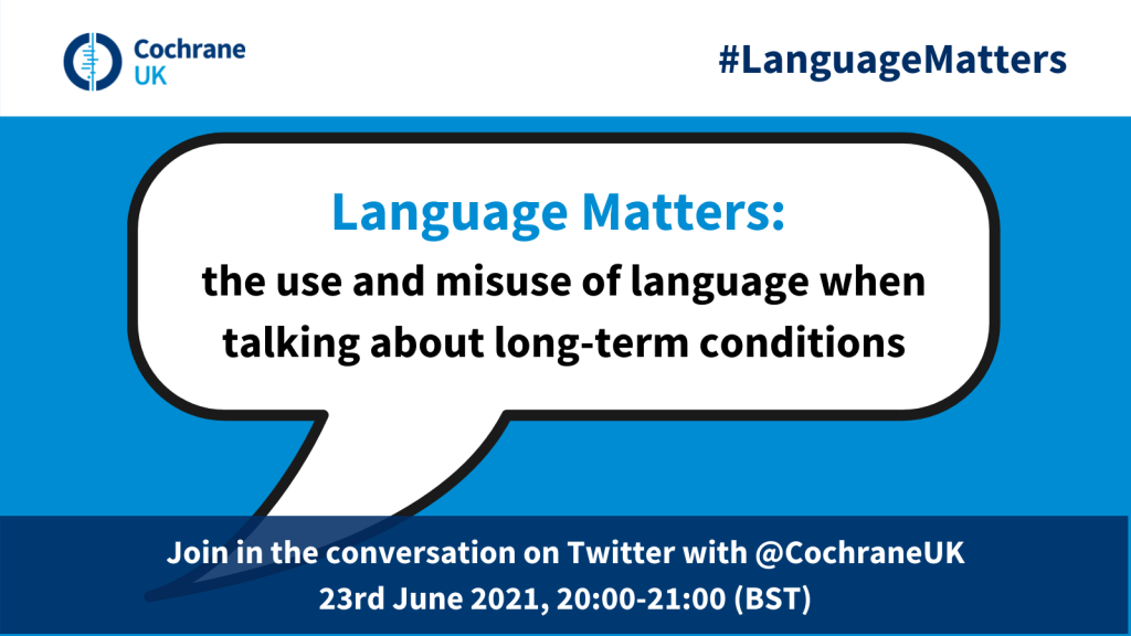 Language Matters: the use and misuse of language when talking about long-term conditions. Join in the conversation on Twitter with @CochraneUK, 23rd June 2021, 20:00-21:00 (BST)
