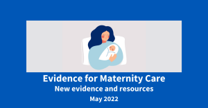 Evidence for Maternity Care - new evidence and resources. May 2022.